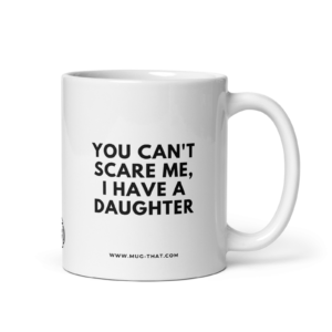 YOU CAN'T SCARE ME, I HAVE A DAUGHTER